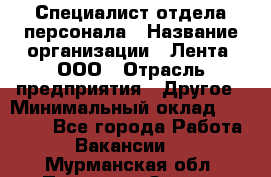 Специалист отдела персонала › Название организации ­ Лента, ООО › Отрасль предприятия ­ Другое › Минимальный оклад ­ 20 900 - Все города Работа » Вакансии   . Мурманская обл.,Полярные Зори г.